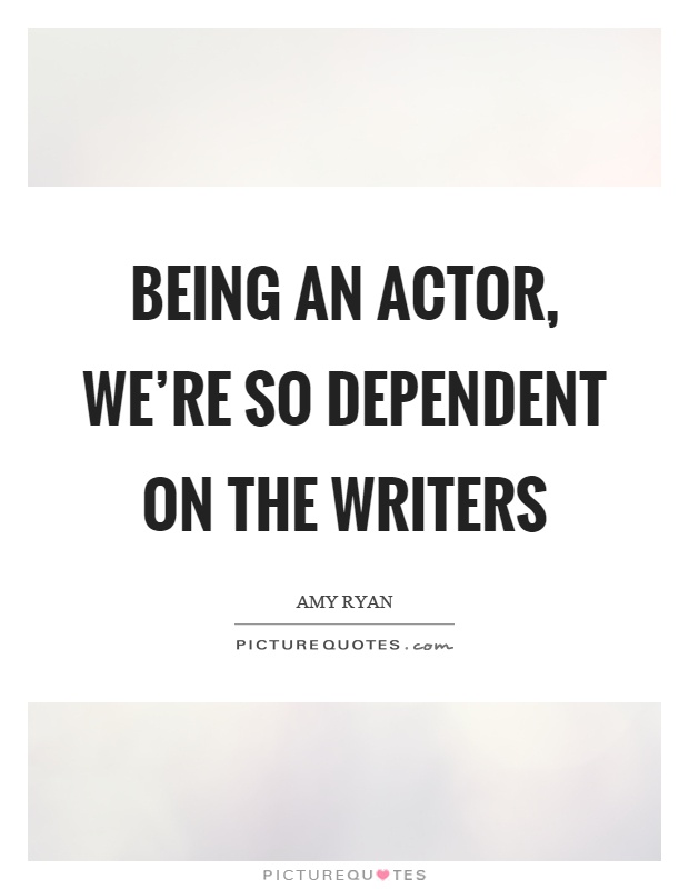Being an actor, we're so dependent on the writers Picture Quote #1