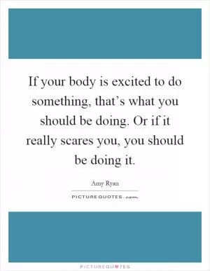 If your body is excited to do something, that’s what you should be doing. Or if it really scares you, you should be doing it Picture Quote #1
