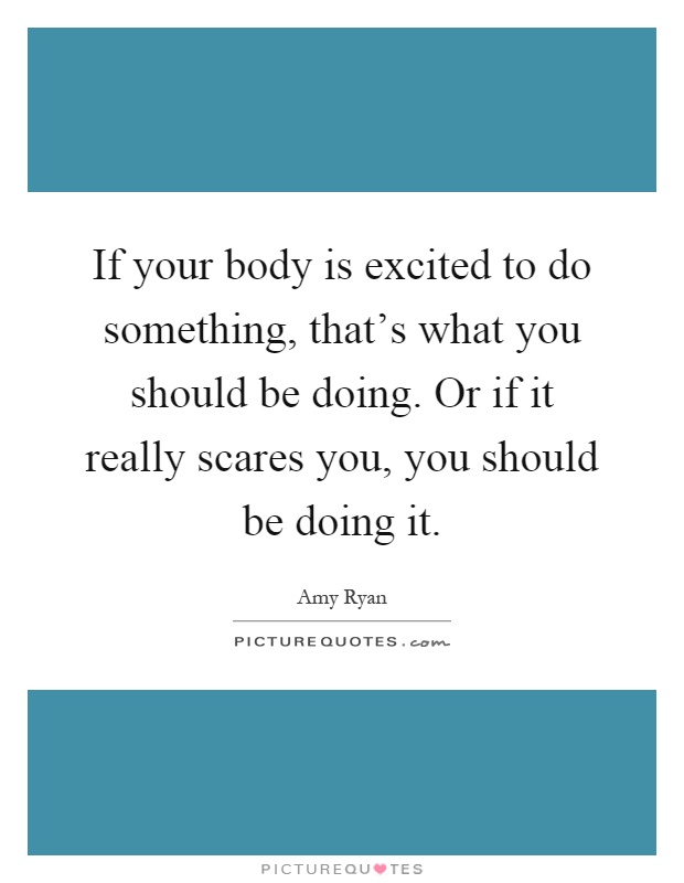 If your body is excited to do something, that's what you should be doing. Or if it really scares you, you should be doing it Picture Quote #1