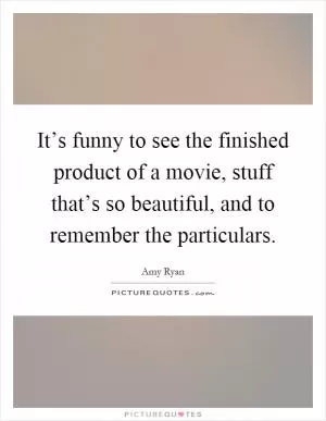 It’s funny to see the finished product of a movie, stuff that’s so beautiful, and to remember the particulars Picture Quote #1