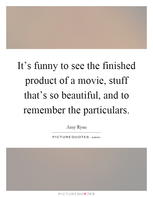 It's funny to see the finished product of a movie, stuff that's so beautiful, and to remember the particulars Picture Quote #1