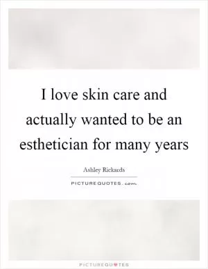 I love skin care and actually wanted to be an esthetician for many years Picture Quote #1