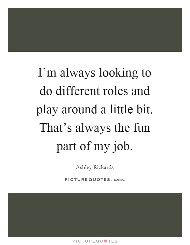 I'm always looking to do different roles and play around a little bit. That's always the fun part of my job Picture Quote #1