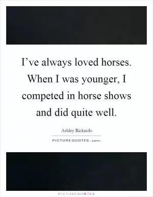 I’ve always loved horses. When I was younger, I competed in horse shows and did quite well Picture Quote #1