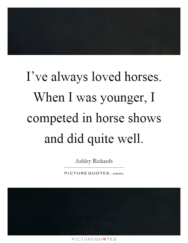 I've always loved horses. When I was younger, I competed in horse shows and did quite well Picture Quote #1