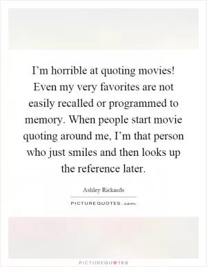 I’m horrible at quoting movies! Even my very favorites are not easily recalled or programmed to memory. When people start movie quoting around me, I’m that person who just smiles and then looks up the reference later Picture Quote #1