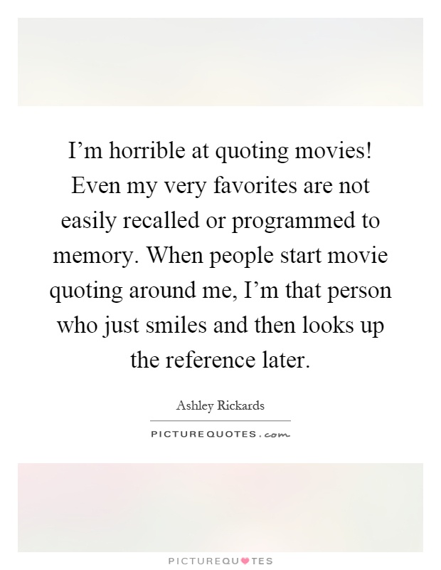 I'm horrible at quoting movies! Even my very favorites are not easily recalled or programmed to memory. When people start movie quoting around me, I'm that person who just smiles and then looks up the reference later Picture Quote #1