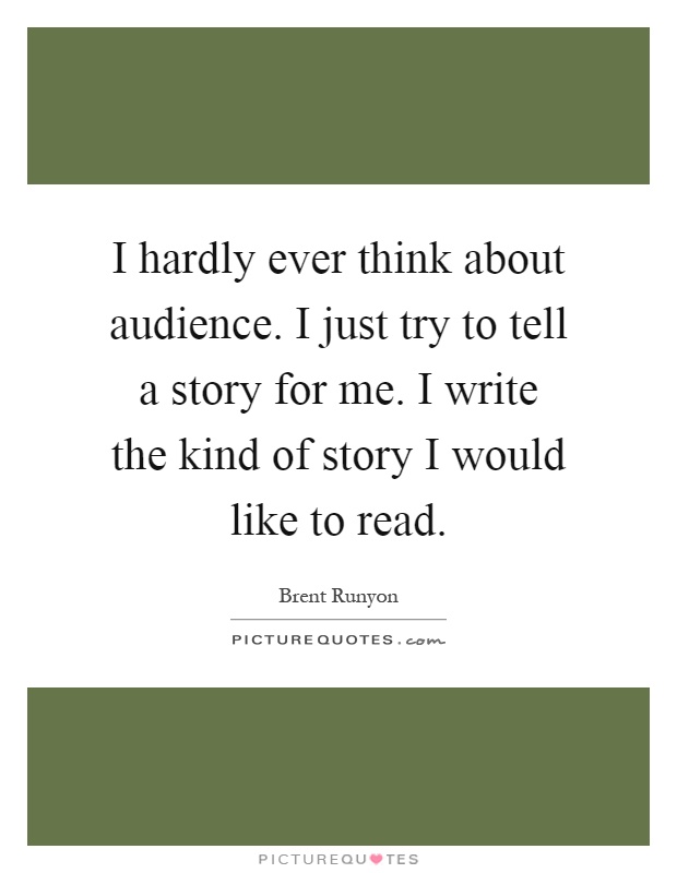 I hardly ever think about audience. I just try to tell a story for me. I write the kind of story I would like to read Picture Quote #1