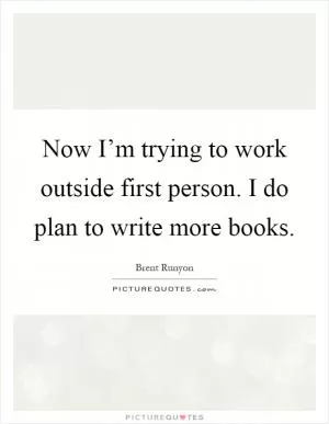 Now I’m trying to work outside first person. I do plan to write more books Picture Quote #1