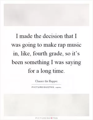 I made the decision that I was going to make rap music in, like, fourth grade, so it’s been something I was saying for a long time Picture Quote #1