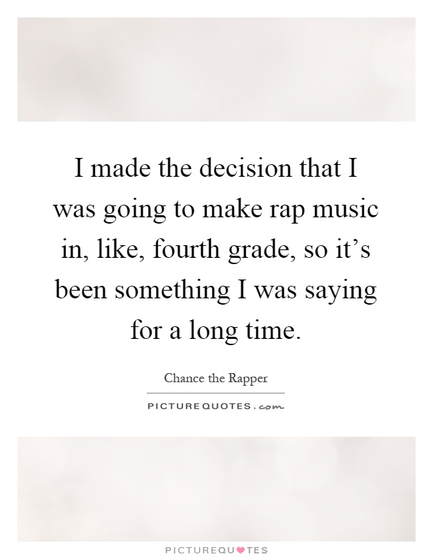 I made the decision that I was going to make rap music in, like, fourth grade, so it's been something I was saying for a long time Picture Quote #1