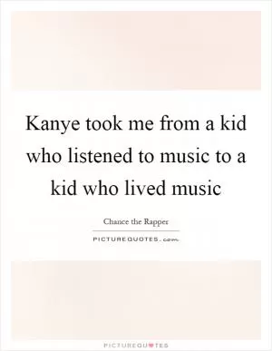 Kanye took me from a kid who listened to music to a kid who lived music Picture Quote #1