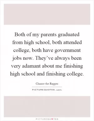 Both of my parents graduated from high school, both attended college, both have government jobs now. They’ve always been very adamant about me finishing high school and finishing college Picture Quote #1