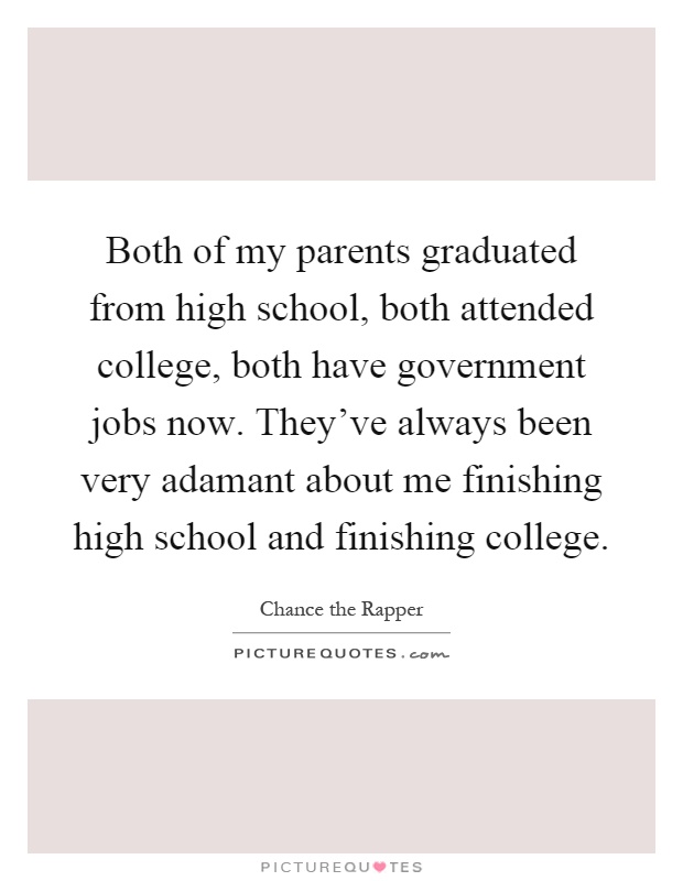 Both of my parents graduated from high school, both attended college, both have government jobs now. They've always been very adamant about me finishing high school and finishing college Picture Quote #1