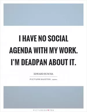 I have no social agenda with my work. I’m deadpan about it Picture Quote #1