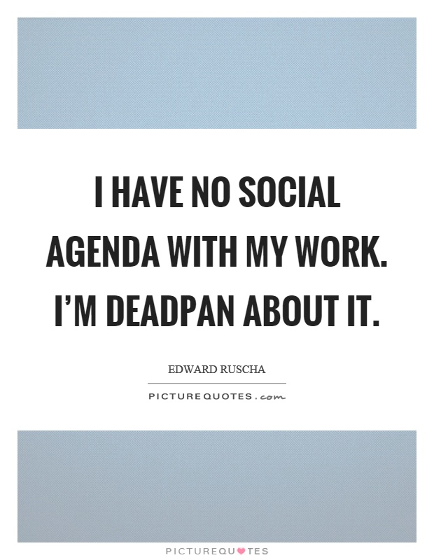 I have no social agenda with my work. I'm deadpan about it Picture Quote #1