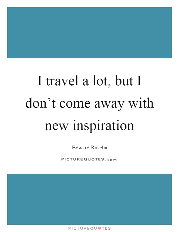 I travel a lot, but I don't come away with new inspiration Picture Quote #1
