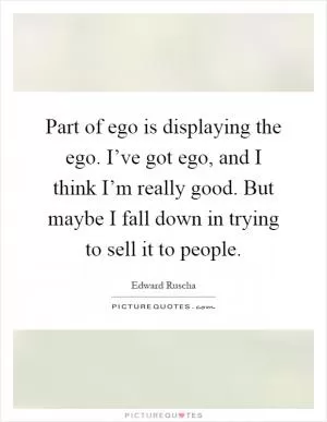 Part of ego is displaying the ego. I’ve got ego, and I think I’m really good. But maybe I fall down in trying to sell it to people Picture Quote #1