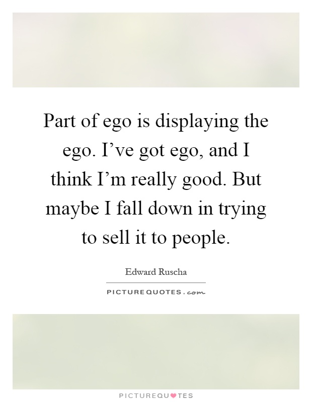 Part of ego is displaying the ego. I've got ego, and I think I'm really good. But maybe I fall down in trying to sell it to people Picture Quote #1