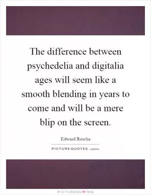 The difference between psychedelia and digitalia ages will seem like a smooth blending in years to come and will be a mere blip on the screen Picture Quote #1