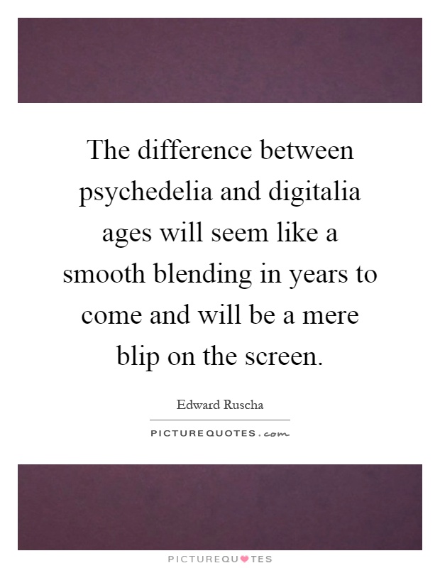 The difference between psychedelia and digitalia ages will seem like a smooth blending in years to come and will be a mere blip on the screen Picture Quote #1