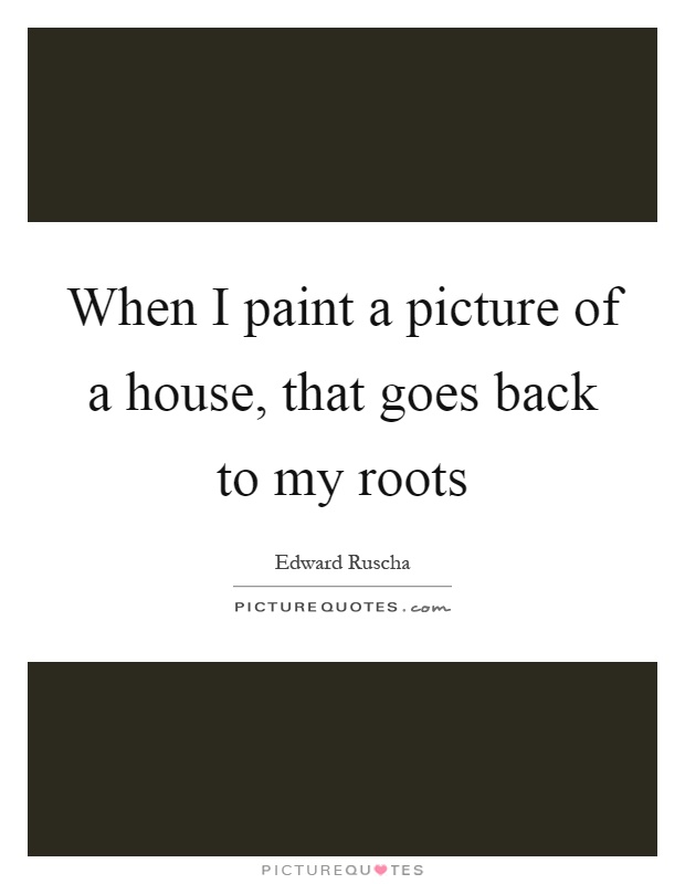 When I paint a picture of a house, that goes back to my roots Picture Quote #1