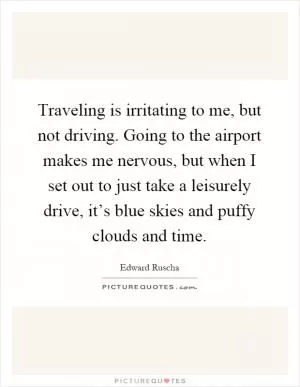 Traveling is irritating to me, but not driving. Going to the airport makes me nervous, but when I set out to just take a leisurely drive, it’s blue skies and puffy clouds and time Picture Quote #1