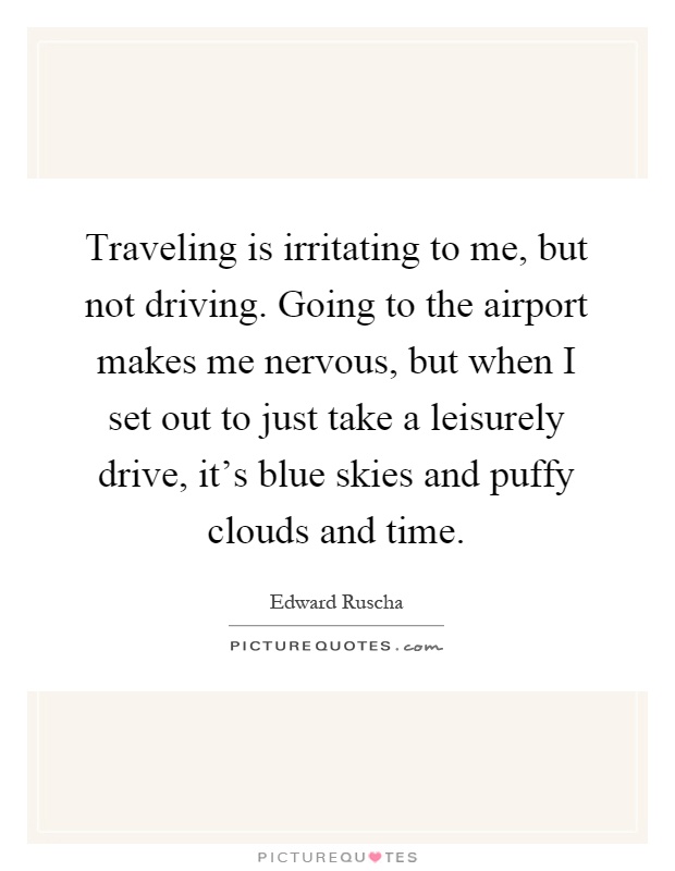 Traveling is irritating to me, but not driving. Going to the airport makes me nervous, but when I set out to just take a leisurely drive, it's blue skies and puffy clouds and time Picture Quote #1