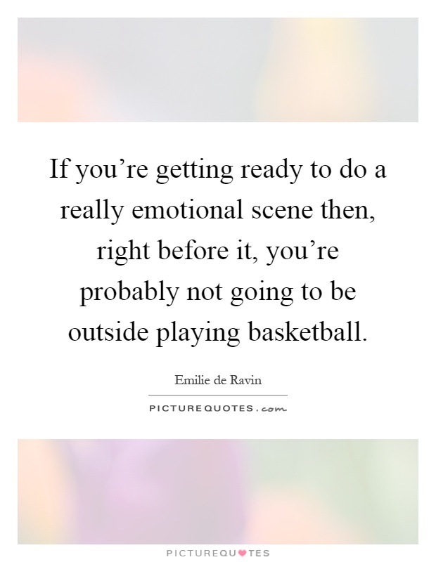 If you're getting ready to do a really emotional scene then, right before it, you're probably not going to be outside playing basketball Picture Quote #1