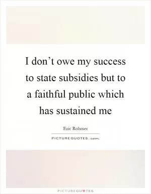 I don’t owe my success to state subsidies but to a faithful public which has sustained me Picture Quote #1