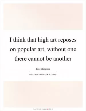 I think that high art reposes on popular art, without one there cannot be another Picture Quote #1