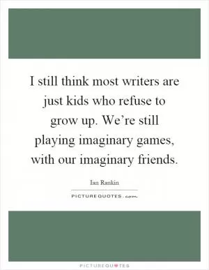 I still think most writers are just kids who refuse to grow up. We’re still playing imaginary games, with our imaginary friends Picture Quote #1