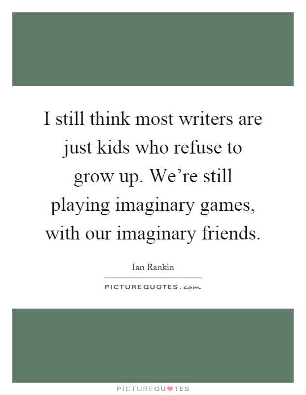 I still think most writers are just kids who refuse to grow up. We're still playing imaginary games, with our imaginary friends Picture Quote #1