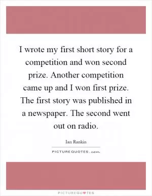 I wrote my first short story for a competition and won second prize. Another competition came up and I won first prize. The first story was published in a newspaper. The second went out on radio Picture Quote #1