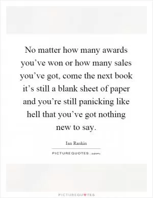 No matter how many awards you’ve won or how many sales you’ve got, come the next book it’s still a blank sheet of paper and you’re still panicking like hell that you’ve got nothing new to say Picture Quote #1