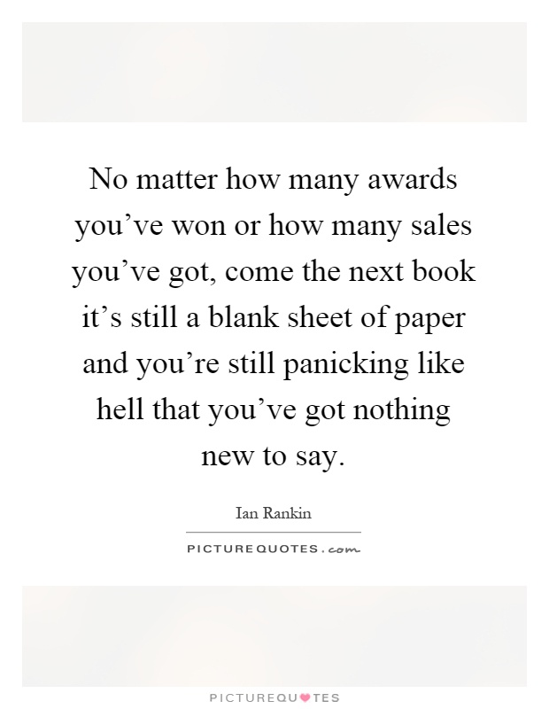 No matter how many awards you've won or how many sales you've got, come the next book it's still a blank sheet of paper and you're still panicking like hell that you've got nothing new to say Picture Quote #1