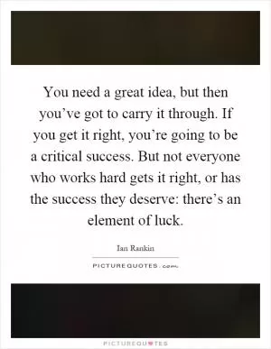 You need a great idea, but then you’ve got to carry it through. If you get it right, you’re going to be a critical success. But not everyone who works hard gets it right, or has the success they deserve: there’s an element of luck Picture Quote #1