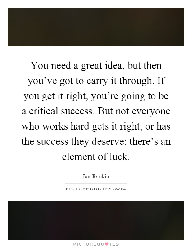 You need a great idea, but then you've got to carry it through. If you get it right, you're going to be a critical success. But not everyone who works hard gets it right, or has the success they deserve: there's an element of luck Picture Quote #1