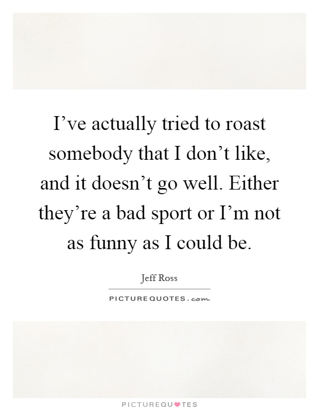 I've actually tried to roast somebody that I don't like, and it doesn't go well. Either they're a bad sport or I'm not as funny as I could be Picture Quote #1