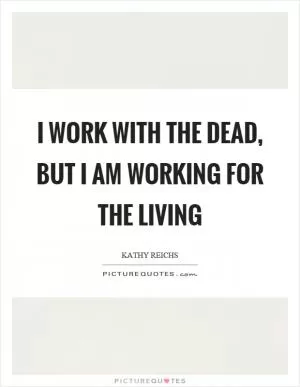 I work with the dead, but I am working for the living Picture Quote #1