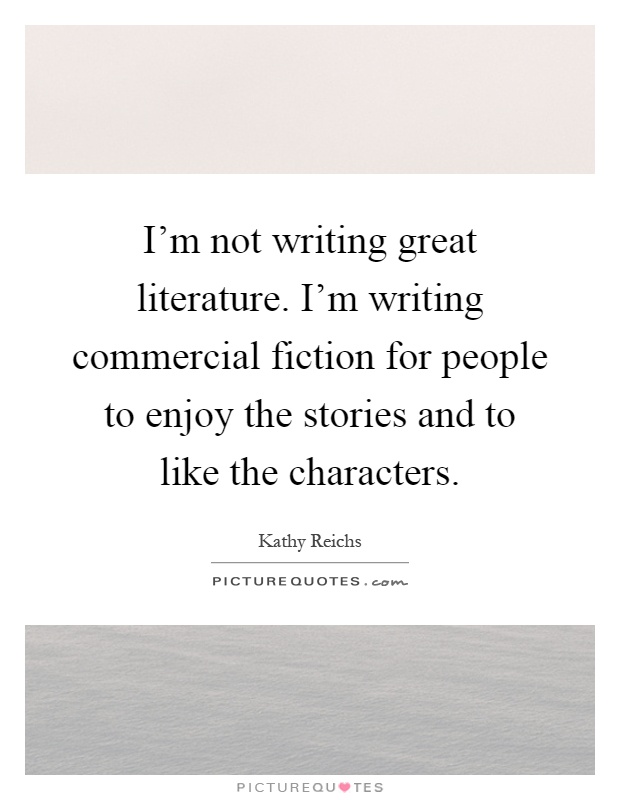 I'm not writing great literature. I'm writing commercial fiction for people to enjoy the stories and to like the characters Picture Quote #1
