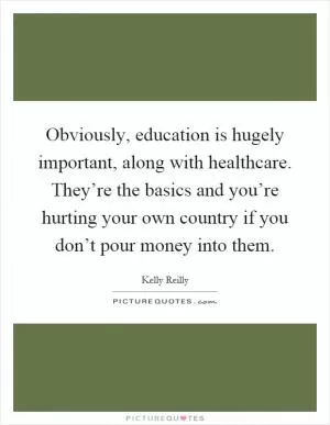 Obviously, education is hugely important, along with healthcare. They’re the basics and you’re hurting your own country if you don’t pour money into them Picture Quote #1