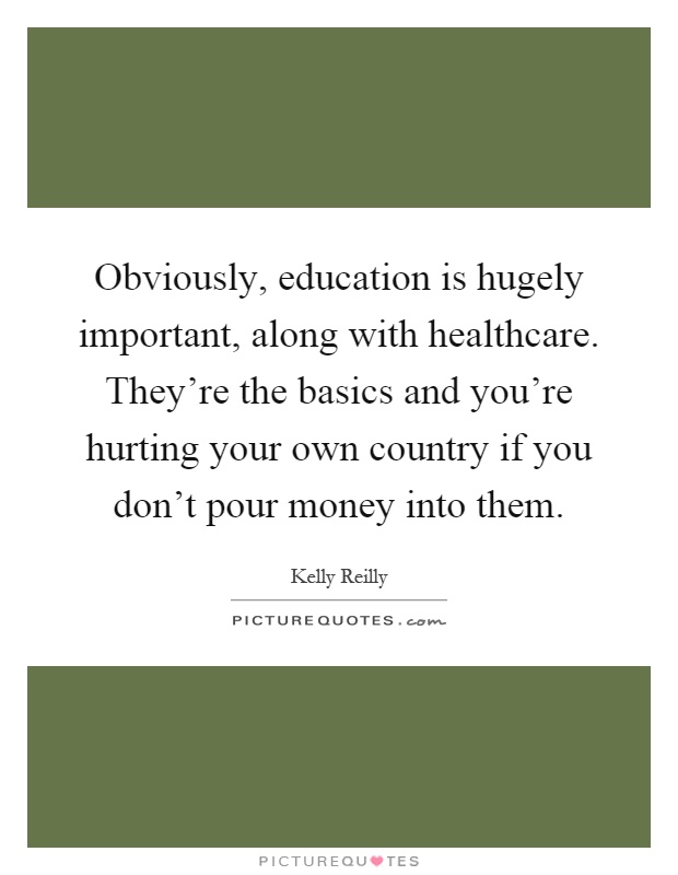 Obviously, education is hugely important, along with healthcare. They're the basics and you're hurting your own country if you don't pour money into them Picture Quote #1