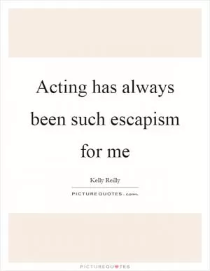 Acting has always been such escapism for me Picture Quote #1