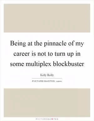 Being at the pinnacle of my career is not to turn up in some multiplex blockbuster Picture Quote #1