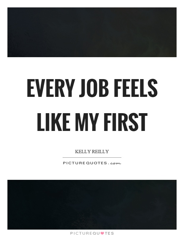 Every job feels like my first Picture Quote #1
