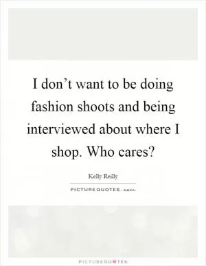 I don’t want to be doing fashion shoots and being interviewed about where I shop. Who cares? Picture Quote #1