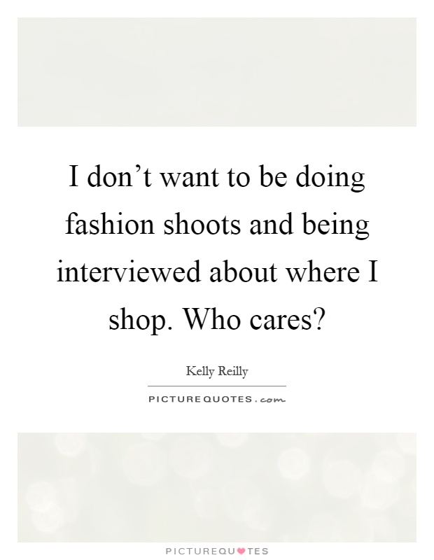 I don't want to be doing fashion shoots and being interviewed about where I shop. Who cares? Picture Quote #1