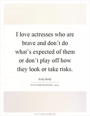 I love actresses who are brave and don’t do what’s expected of them or don’t play off how they look or take risks Picture Quote #1