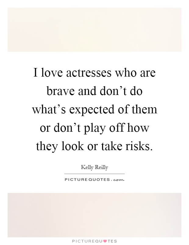 I love actresses who are brave and don't do what's expected of them or don't play off how they look or take risks Picture Quote #1